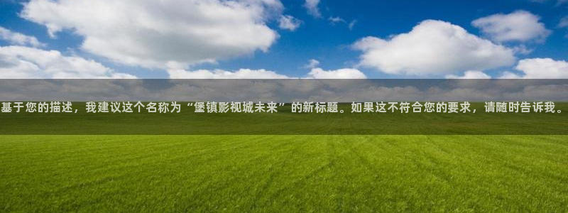 汤姆猫私人影院官网：基于您的描述，我建议这个名称为“堡镇影视城未来”的新标题。如果这不符合您的要求，请随时告诉我。